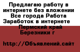 Предлагаю работу в интернете без вложении - Все города Работа » Заработок в интернете   . Пермский край,Березники г.